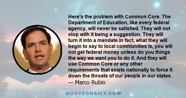 Here's the problem with Common Core. The Department of Education, like every federal agency, will never be satisfied. They will not stop with it being a suggestion. They will turn it into a mandate.In fact, what they