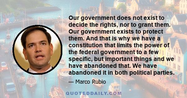 Our government does not exist to decide the rights, nor to grant them. Our government exists to protect them. And that is why we have a constitution that limits the power of the federal government to a few specific, but