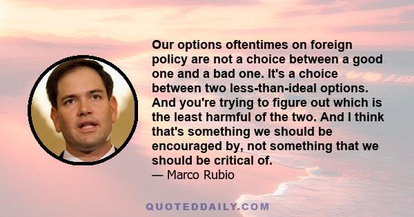 Our options oftentimes on foreign policy are not a choice between a good one and a bad one. It's a choice between two less-than-ideal options. And you're trying to figure out which is the least harmful of the two. And I