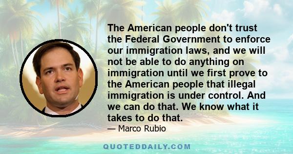 The American people don't trust the Federal Government to enforce our immigration laws, and we will not be able to do anything on immigration until we first prove to the American people that illegal immigration is under