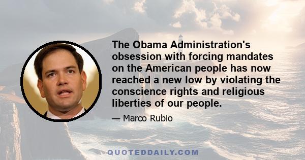 The Obama Administration's obsession with forcing mandates on the American people has now reached a new low by violating the conscience rights and religious liberties of our people.