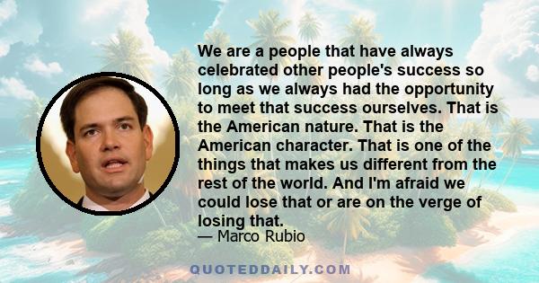We are a people that have always celebrated other people's success so long as we always had the opportunity to meet that success ourselves. That is the American nature. That is the American character. That is one of the
