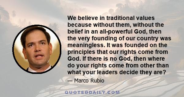 We believe in traditional values because without them, without the belief in an all-powerful God, then the very founding of our country was meaningless. It was founded on the principles that our rights come from God. If