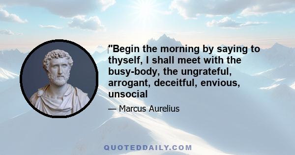 Begin the morning by saying to thyself, I shall meet with the busy-body, the ungrateful, arrogant, deceitful, envious, unsocial