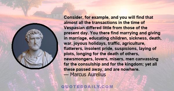 Consider, for example, and you will find that almost all the transactions in the time of Vespasian differed little from those of the present day. You there find marrying and giving in marriage, educating children,