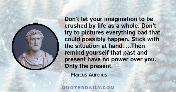 Don't let your imagination to be crushed by life as a whole. Don't try to pictures everything bad that could possibly happen. Stick with the situation at hand. ...Then remind yourself that past and present have no power