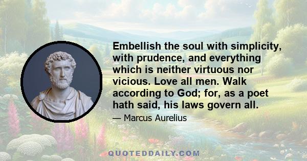 Embellish the soul with simplicity, with prudence, and everything which is neither virtuous nor vicious. Love all men. Walk according to God; for, as a poet hath said, his laws govern all.