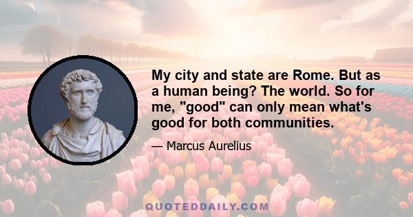 My city and state are Rome. But as a human being? The world. So for me, good can only mean what's good for both communities.