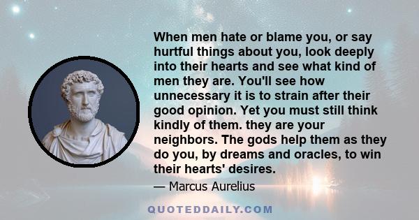 When men hate or blame you, or say hurtful things about you, look deeply into their hearts and see what kind of men they are. You'll see how unnecessary it is to strain after their good opinion. Yet you must still think