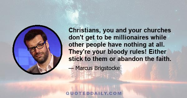 Christians, you and your churches don't get to be millionaires while other people have nothing at all. They're your bloody rules! Either stick to them or abandon the faith.