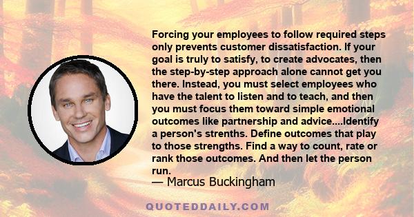 Forcing your employees to follow required steps only prevents customer dissatisfaction. If your goal is truly to satisfy, to create advocates, then the step-by-step approach alone cannot get you there. Instead, you must