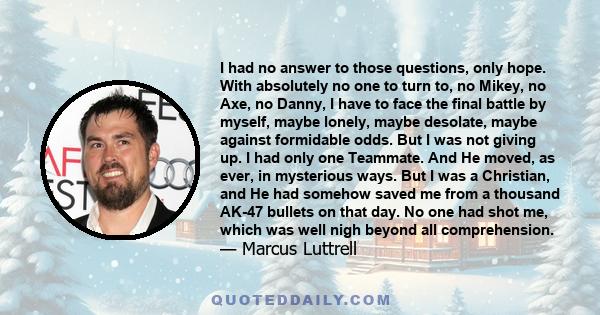 I had no answer to those questions, only hope. With absolutely no one to turn to, no Mikey, no Axe, no Danny, I have to face the final battle by myself, maybe lonely, maybe desolate, maybe against formidable odds. But I