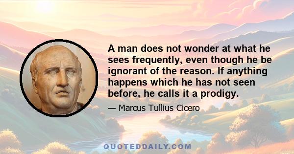 A man does not wonder at what he sees frequently, even though he be ignorant of the reason. If anything happens which he has not seen before, he calls it a prodigy.