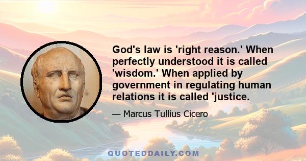 God's law is 'right reason.' When perfectly understood it is called 'wisdom.' When applied by government in regulating human relations it is called 'justice.
