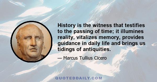 History is the witness that testifies to the passing of time; it illumines reality, vitalizes memory, provides guidance in daily life and brings us tidings of antiquities.