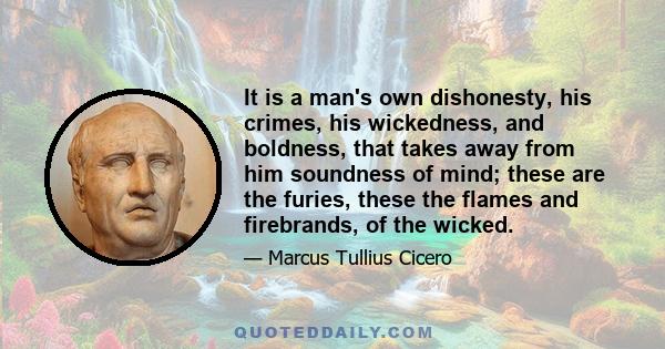 It is a man's own dishonesty, his crimes, his wickedness, and boldness, that takes away from him soundness of mind; these are the furies, these the flames and firebrands, of the wicked.