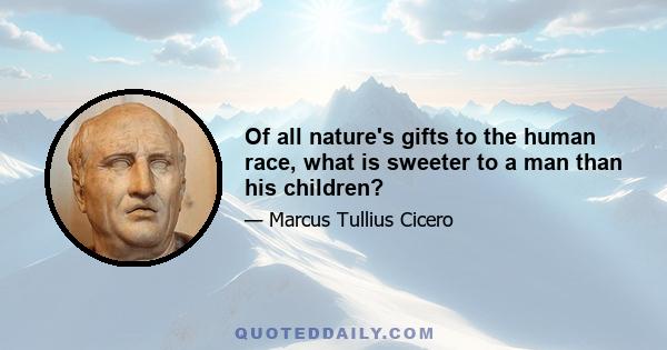 Of all nature's gifts to the human race, what is sweeter to a man than his children?
