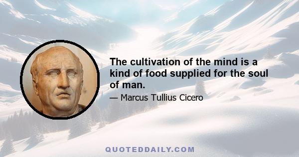 The cultivation of the mind is a kind of food supplied for the soul of man.