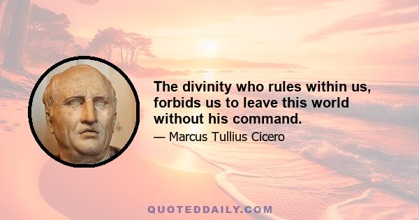 The divinity who rules within us, forbids us to leave this world without his command.