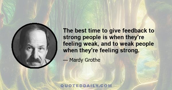 The best time to give feedback to strong people is when they're feeling weak, and to weak people when they're feeling strong.