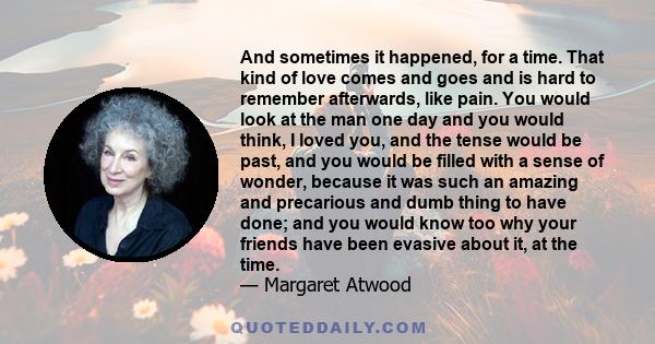 And sometimes it happened, for a time. That kind of love comes and goes and is hard to remember afterwards, like pain. You would look at the man one day and you would think, I loved you, and the tense would be past, and