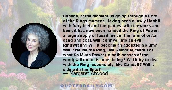 Canada, at the moment, is going through a Lord of the Rings moment. Having been a lowly Hobbit with furry feet and fun parties, with fireworks and beer, it has now been handed the Ring of Power: a large supply of fossil