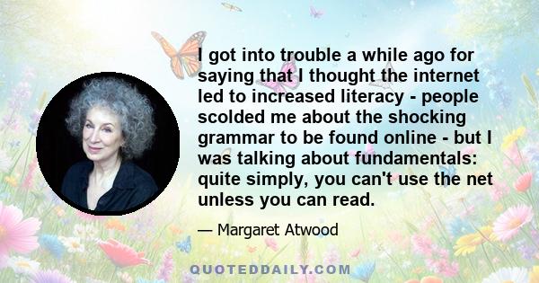 I got into trouble a while ago for saying that I thought the internet led to increased literacy - people scolded me about the shocking grammar to be found online - but I was talking about fundamentals: quite simply, you