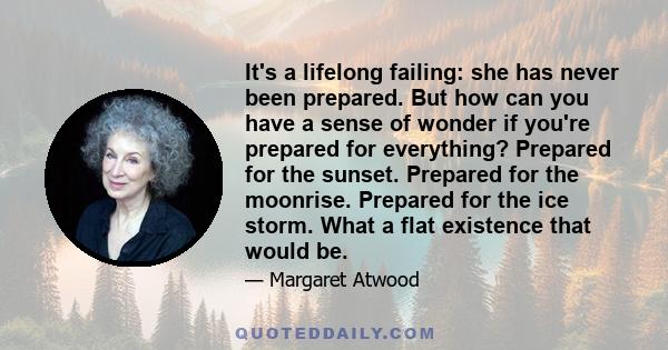 It's a lifelong failing: she has never been prepared. But how can you have a sense of wonder if you're prepared for everything? Prepared for the sunset. Prepared for the moonrise. Prepared for the ice storm. What a flat
