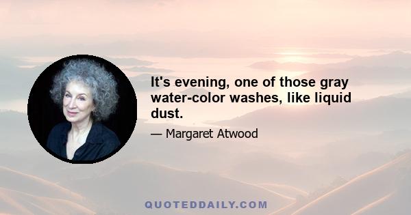 It's evening, one of those gray water-color washes, like liquid dust.