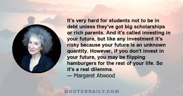 It's very hard for students not to be in debt unless they've got big scholarships or rich parents. And it's called investing in your future, but like any investment it's risky because your future is an unknown quantity.