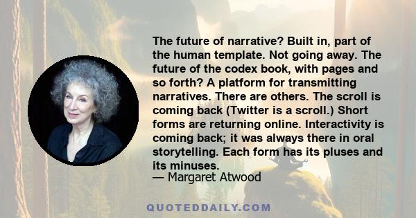 The future of narrative? Built in, part of the human template. Not going away. The future of the codex book, with pages and so forth? A platform for transmitting narratives. There are others. The scroll is coming back