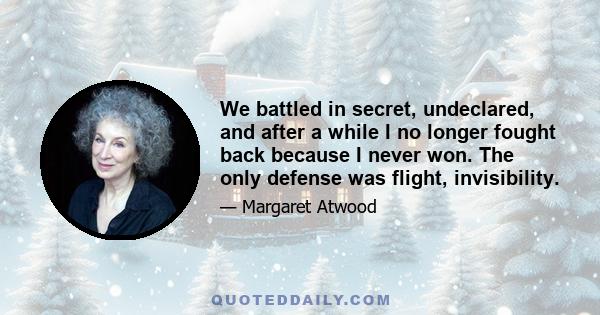 We battled in secret, undeclared, and after a while I no longer fought back because I never won. The only defense was flight, invisibility.