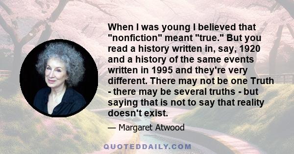 When I was young I believed that nonfiction meant true. But you read a history written in, say, 1920 and a history of the same events written in 1995 and they're very different. There may not be one Truth - there may be