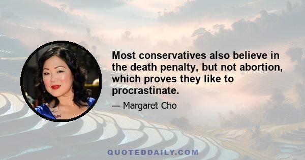 Most conservatives also believe in the death penalty, but not abortion, which proves they like to procrastinate.