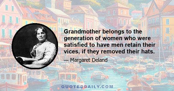 Grandmother belongs to the generation of women who were satisfied to have men retain their vices, if they removed their hats.