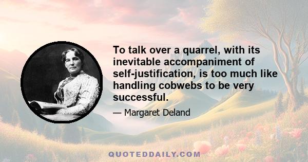 To talk over a quarrel, with its inevitable accompaniment of self-justification, is too much like handling cobwebs to be very successful.