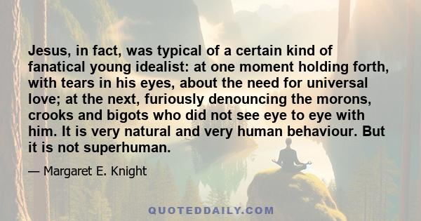 Jesus, in fact, was typical of a certain kind of fanatical young idealist: at one moment holding forth, with tears in his eyes, about the need for universal love; at the next, furiously denouncing the morons, crooks and