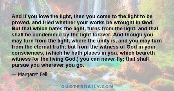And if you love the light, then you come to the light to be proved, and tried whether your works be wrought in God. But that which hates the light, turns from the light, and that shall be condemned by the light forever.