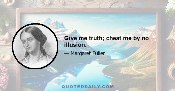 Give me truth; cheat me by no illusion.