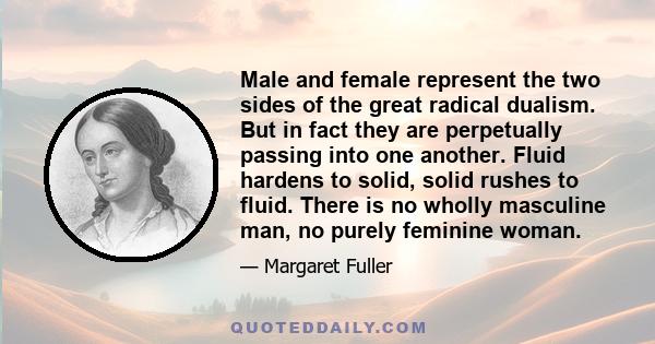 Male and female represent the two sides of the great radical dualism. But in fact they are perpetually passing into one another. Fluid hardens to solid, solid rushes to fluid. There is no wholly masculine man, no purely