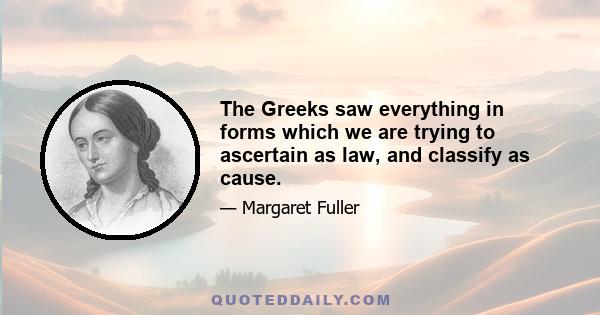 The Greeks saw everything in forms which we are trying to ascertain as law, and classify as cause.