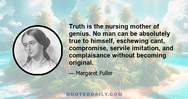 Truth is the nursing mother of genius. No man can be absolutely true to himself, eschewing cant, compromise, servile imitation, and complaisance without becoming original.