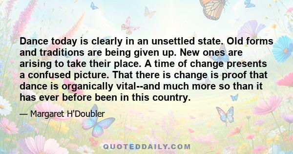 Dance today is clearly in an unsettled state. Old forms and traditions are being given up. New ones are arising to take their place. A time of change presents a confused picture. That there is change is proof that dance