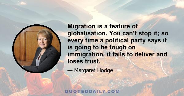 Migration is a feature of globalisation. You can’t stop it; so every time a political party says it is going to be tough on immigration, it fails to deliver and loses trust.