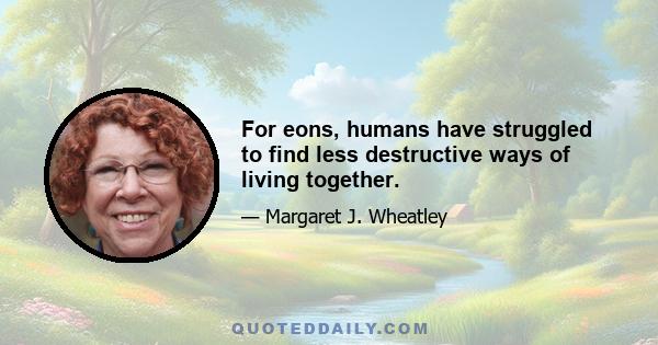 For eons, humans have struggled to find less destructive ways of living together.