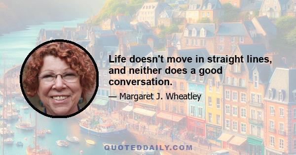 Life doesn't move in straight lines, and neither does a good conversation.