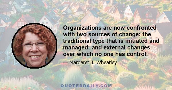 Organizations are now confronted with two sources of change: the traditional type that is initiated and managed; and external changes over which no one has control.