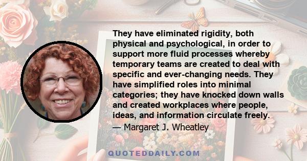 They have eliminated rigidity, both physical and psychological, in order to support more fluid processes whereby temporary teams are created to deal with specific and ever-changing needs. They have simplified roles into