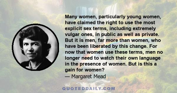 Many women, particularly young women, have claimed the right to use the most explicit sex terms, including extremely vulgar ones, in public as well as private. But it is men, far more than women, who have been liberated