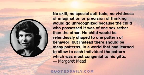 No skill, no special aptitude, no vividness of imagination or precision of thinking would go unrecognized because the child who possessed it was of one sex rather than the other. No child would be relentlessly shaped